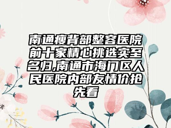 南通瘦背部整容医院前十家精心挑选实至名归,南通市海门区人民医院内部友情价抢先看