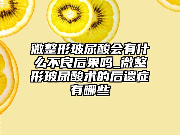 微整形玻尿酸会有什么不良后果吗_微整形玻尿酸术的后遗症有哪些