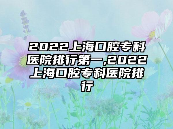 2022上海口腔专科医院排行第一,2022上海口腔专科医院排行