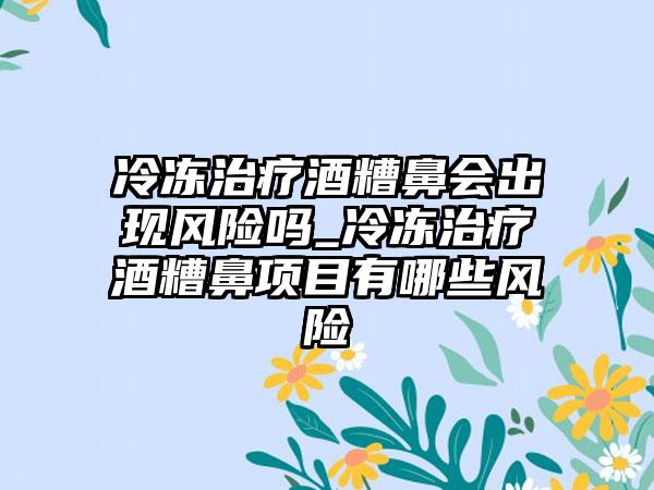 冷冻治疗酒糟鼻会出现风险吗_冷冻治疗酒糟鼻项目有哪些风险