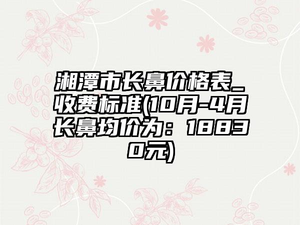 湘潭市长鼻价格表_收费标准(10月-4月长鼻均价为：18830元)