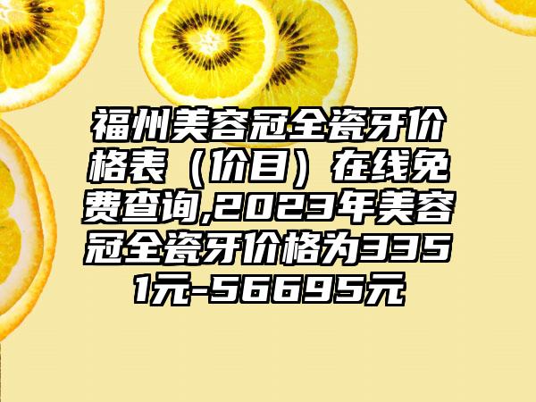 福州美容冠全瓷牙价格表（价目）在线免费查询,2023年美容冠全瓷牙价格为3351元-56695元