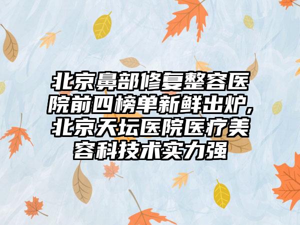 北京鼻部修复整容医院前四榜单新鲜出炉,北京天坛医院医疗美容科技术实力强