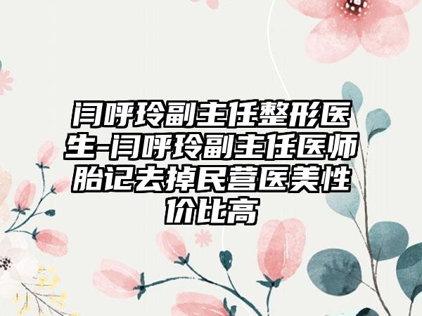 闫呼玲副主任整形医生-闫呼玲副主任医师胎记去掉民营医美性价比高