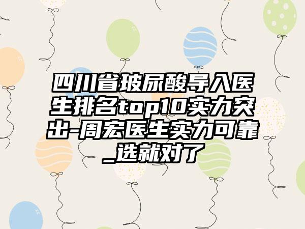 四川省玻尿酸导入医生排名top10实力突出-周宏医生实力可靠_选就对了