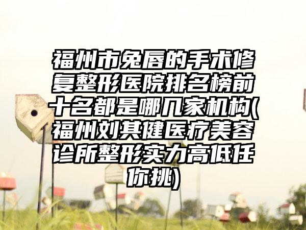 福州市兔唇的手术修复整形医院排名榜前十名都是哪几家机构(福州刘其健医疗美容诊所整形实力高低任你挑)