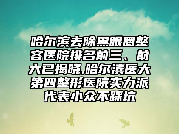 哈尔滨去除黑眼圈整容医院排名前三、前六已揭晓,哈尔滨医大第四整形医院实力派代表小众不踩坑