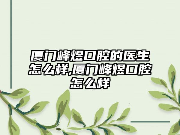 厦门峰煜口腔的医生怎么样,厦门峰煜口腔怎么样