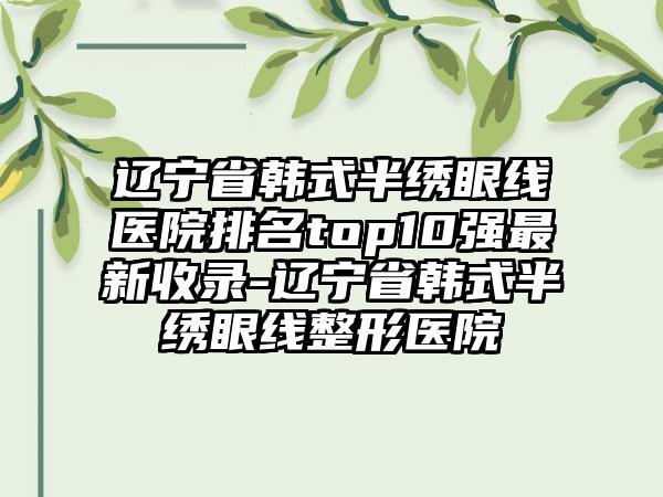 辽宁省韩式半绣眼线医院排名top10强非常新收录-辽宁省韩式半绣眼线整形医院