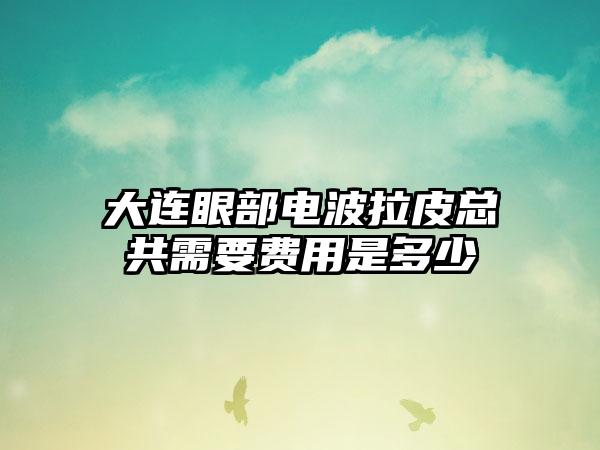 大连眼部电波拉皮总共需要费用是多少