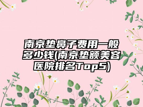 南京垫鼻子费用一般多少钱(南京垫额美容医院排名Top5)