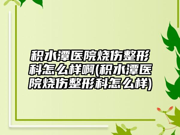 积水潭医院烧伤整形科怎么样啊(积水潭医院烧伤整形科怎么样)