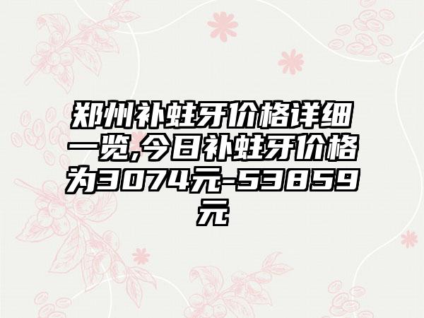 郑州补蛀牙价格详细一览,今日补蛀牙价格为3074元-53859元