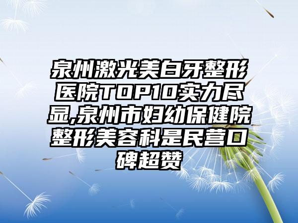 泉州激光美白牙整形医院TOP10实力尽显,泉州市妇幼保健院整形美容科是民营口碑超赞