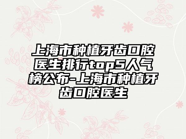 上海市种植牙齿口腔医生排行top5人气榜公布-上海市种植牙齿口腔医生