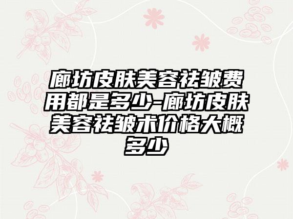 廊坊皮肤美容祛皱费用都是多少-廊坊皮肤美容祛皱术价格大概多少