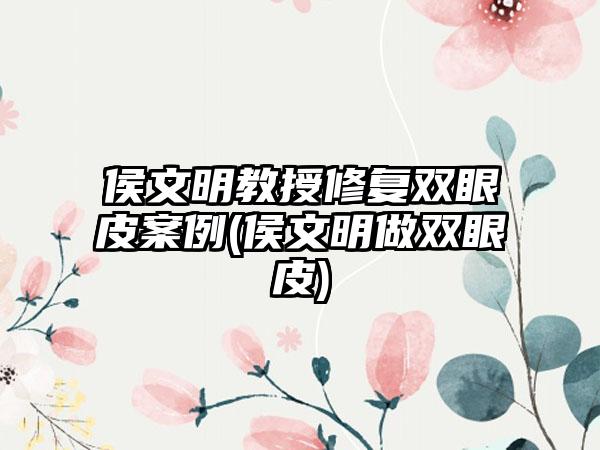 侯文明教授修复双眼皮实例(侯文明做双眼皮)