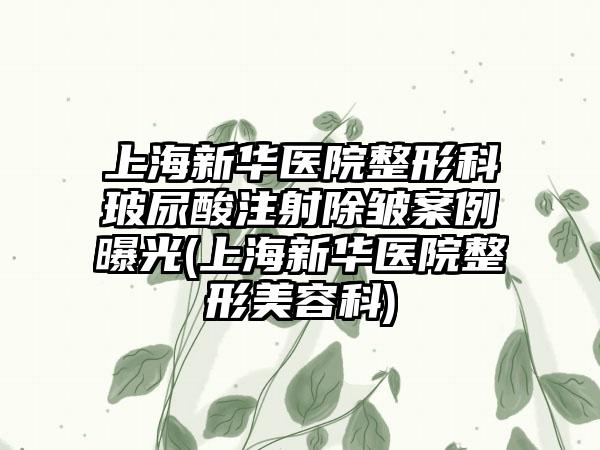 上海新华医院整形科玻尿酸注射除皱实例曝光(上海新华医院整形美容科)