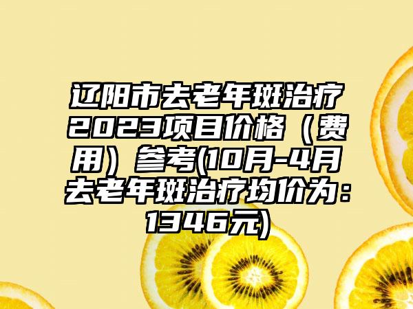 辽阳市去老年斑治疗2023项目价格（费用）参考(10月-4月去老年斑治疗均价为：1346元)