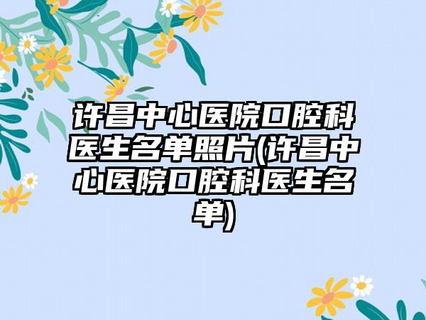 许昌中心医院口腔科医生名单照片(许昌中心医院口腔科医生名单)