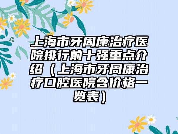 上海市牙周康治疗医院排行前十强重点介绍（上海市牙周康治疗口腔医院含价格一览表）