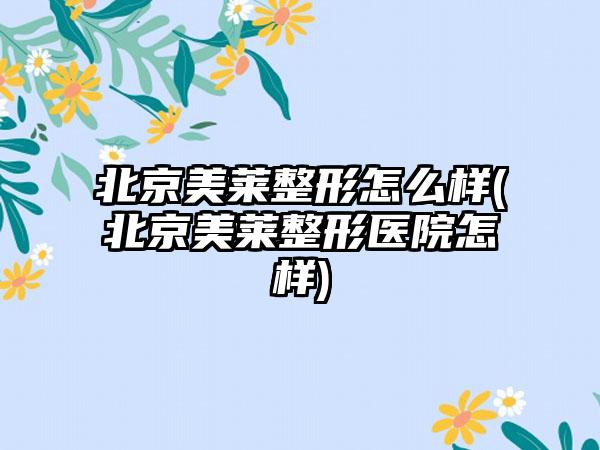 北京美莱整形怎么样(北京美莱整形医院怎样)