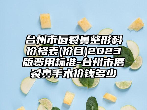 台州市唇裂鼻整形科价格表(价目)2023版费用标准-台州市唇裂鼻手术价钱多少