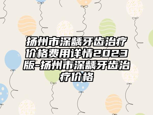 扬州市深龋牙齿治疗价格费用详情2023版-扬州市深龋牙齿治疗价格