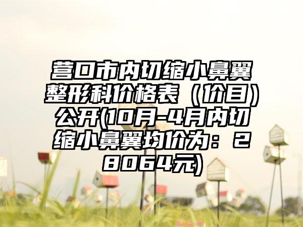 营口市内切缩小鼻翼整形科价格表（价目）公开(10月-4月内切缩小鼻翼均价为：28064元)