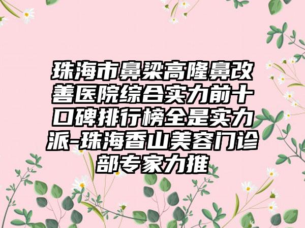 珠海市鼻梁高隆鼻改善医院综合实力前十口碑排行榜全是实力派-珠海香山美容门诊部骨干医生力推