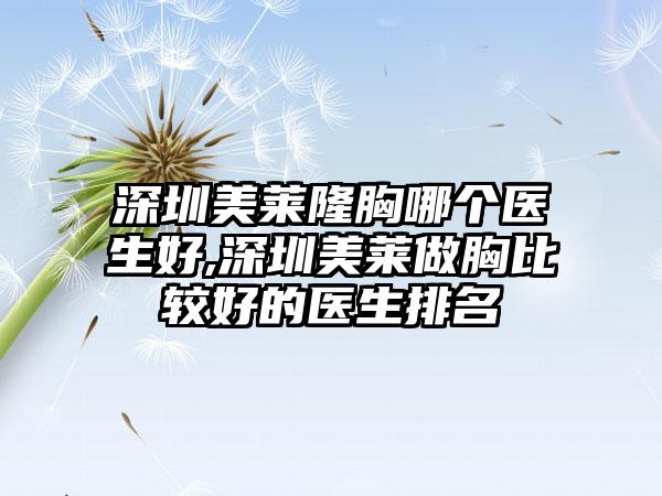 深圳美莱隆胸哪个医生好,深圳美莱做胸比较好的医生排名