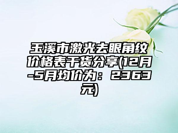 玉溪市激光去眼角纹价格表干货分享(12月-5月均价为：2363元)