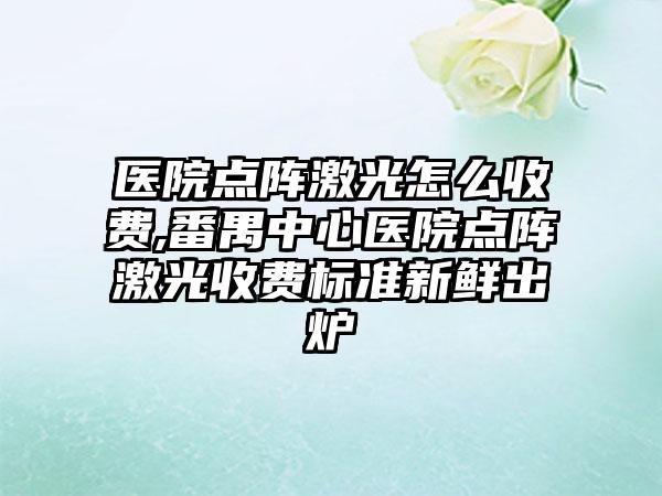 医院点阵激光怎么收费,番禺中心医院点阵激光收费标准新鲜出炉