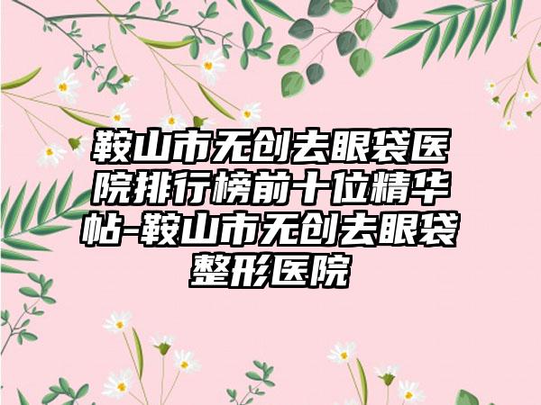 鞍山市无创去眼袋医院排行榜前十位精华帖-鞍山市无创去眼袋整形医院