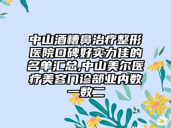 中山酒糟鼻治疗整形医院口碑好实力佳的名单汇总,中山美尔医疗美容门诊部业内数一数二