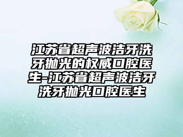 江苏省超声波洁牙洗牙抛光的权威口腔医生-江苏省超声波洁牙洗牙抛光口腔医生