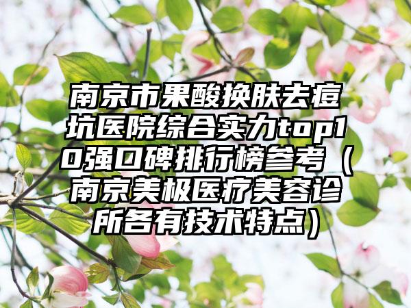 南京市果酸换肤去痘坑医院综合实力top10强口碑排行榜参考（南京美极医疗美容诊所各有技术特点）