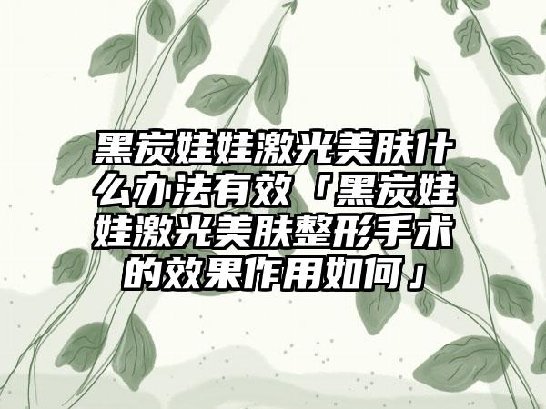 黑炭娃娃激光美肤什么办法有效「黑炭娃娃激光美肤整形手术的成果作用如何」