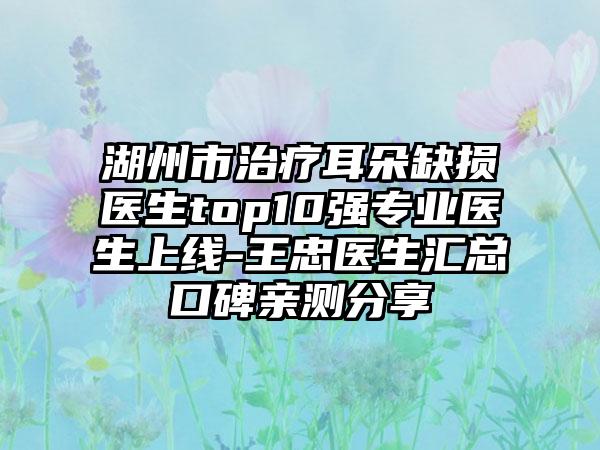 湖州市治疗耳朵缺损医生top10强正规医生上线-王忠医生汇总口碑亲测分享