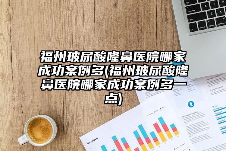 福州玻尿酸隆鼻医院哪家成功实例多(福州玻尿酸隆鼻医院哪家成功实例多一点)