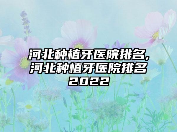 河北种植牙医院排名,河北种植牙医院排名2022