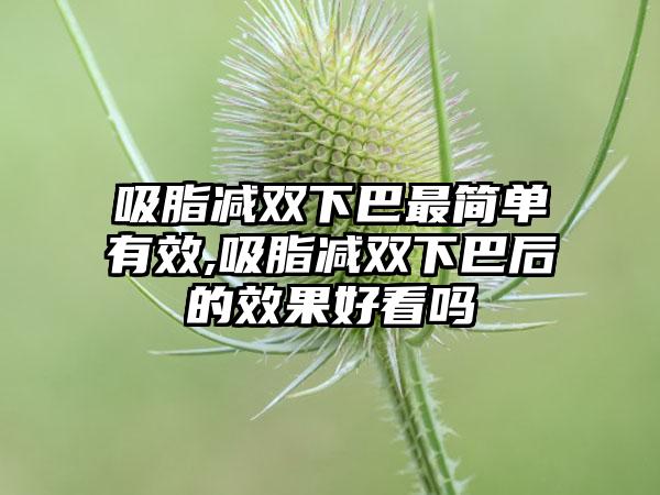 吸脂减双下巴非常简单有效,吸脂减双下巴后的成果好看吗