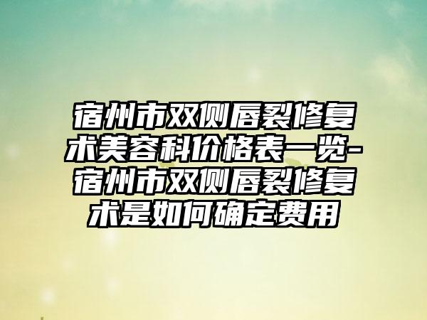 宿州市双侧唇裂修复术美容科价格表一览-宿州市双侧唇裂修复术是如何确定费用