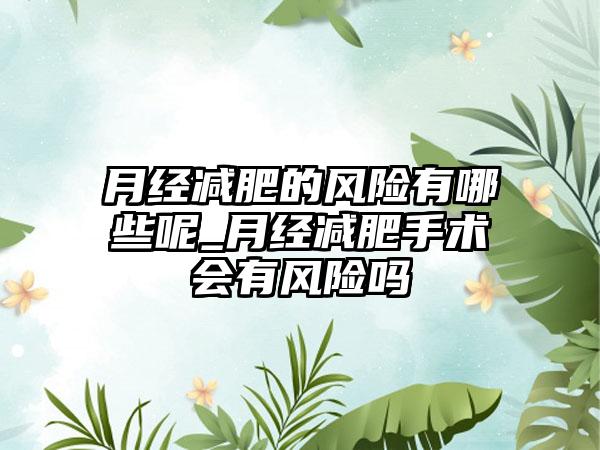 月经减肥的风险有哪些呢_月经减肥手术会有风险吗