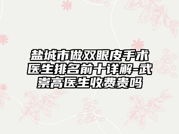 盐城市做双眼皮手术医生排名前十详解-武崇高医生收费贵吗