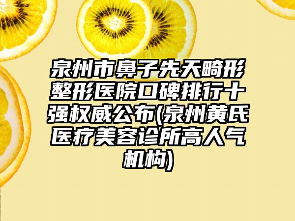 泉州市鼻子先天畸形整形医院口碑排行十强权威公布(泉州黄氏医疗美容诊所高人气机构)