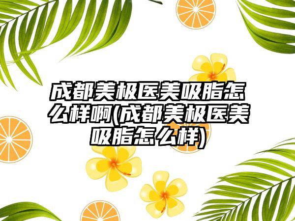 成都美极医美吸脂怎么样啊(成都美极医美吸脂怎么样)