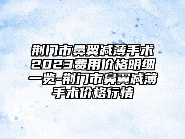 荆门市鼻翼减薄手术2023费用价格明细一览-荆门市鼻翼减薄手术价格行情