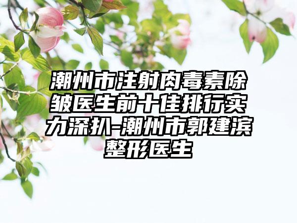 潮州市注射肉毒素除皱医生前十佳排行实力深扒-潮州市郭建滨整形医生