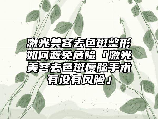 激光美容去色斑整形如何避免危险「激光美容去色斑瘦脸手术有没有风险」